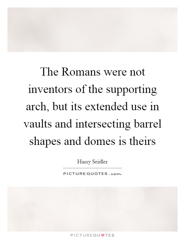 The Romans were not inventors of the supporting arch, but its extended use in vaults and intersecting barrel shapes and domes is theirs Picture Quote #1