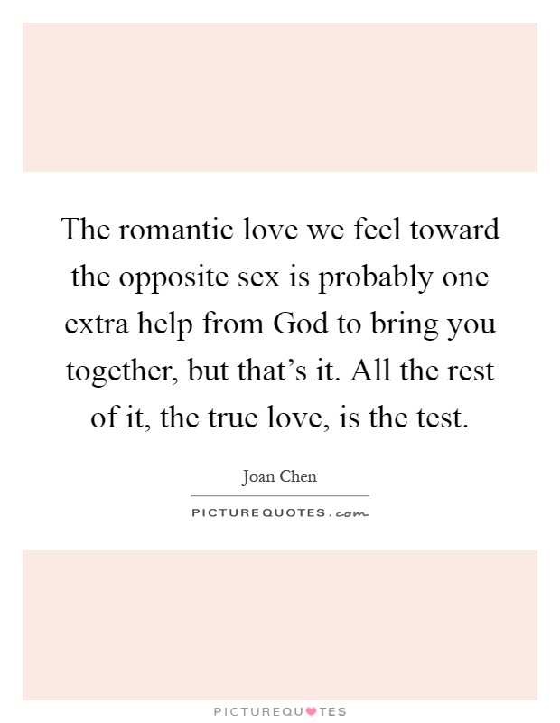 The romantic love we feel toward the opposite sex is probably one extra help from God to bring you together, but that's it. All the rest of it, the true love, is the test Picture Quote #1