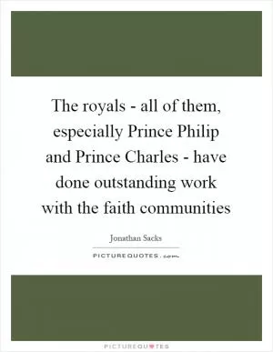The royals - all of them, especially Prince Philip and Prince Charles - have done outstanding work with the faith communities Picture Quote #1