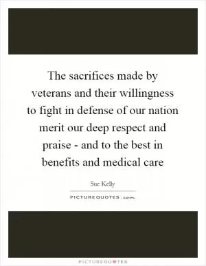 The sacrifices made by veterans and their willingness to fight in defense of our nation merit our deep respect and praise - and to the best in benefits and medical care Picture Quote #1