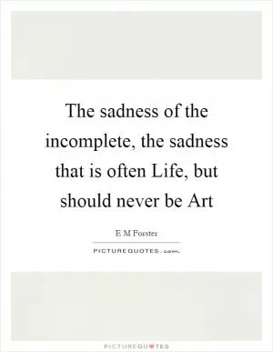 The sadness of the incomplete, the sadness that is often Life, but should never be Art Picture Quote #1