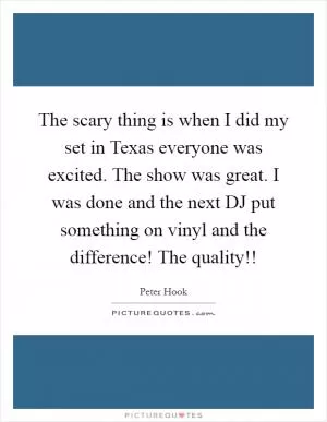 The scary thing is when I did my set in Texas everyone was excited. The show was great. I was done and the next DJ put something on vinyl and the difference! The quality!! Picture Quote #1