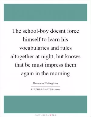 The school-boy doesnt force himself to learn his vocabularies and rules altogether at night, but knows that be must impress them again in the morning Picture Quote #1