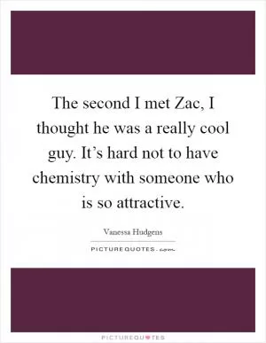 The second I met Zac, I thought he was a really cool guy. It’s hard not to have chemistry with someone who is so attractive Picture Quote #1