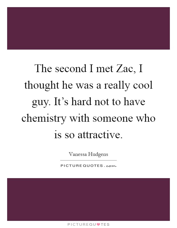 The second I met Zac, I thought he was a really cool guy. It's hard not to have chemistry with someone who is so attractive Picture Quote #1