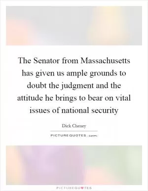 The Senator from Massachusetts has given us ample grounds to doubt the judgment and the attitude he brings to bear on vital issues of national security Picture Quote #1