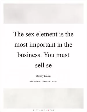 The sex element is the most important in the business. You must sell se Picture Quote #1