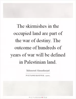 The skirmishes in the occupied land are part of the war of destiny. The outcome of hundreds of years of war will be defined in Palestinian land Picture Quote #1