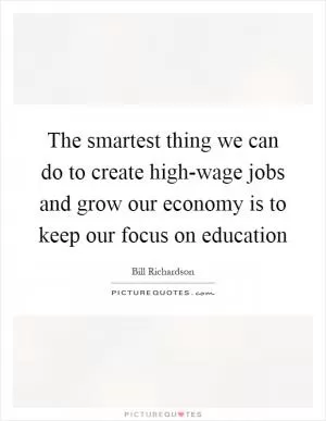 The smartest thing we can do to create high-wage jobs and grow our economy is to keep our focus on education Picture Quote #1