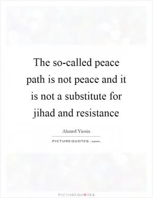 The so-called peace path is not peace and it is not a substitute for jihad and resistance Picture Quote #1