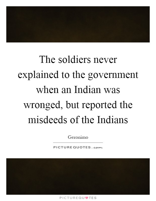 The soldiers never explained to the government when an Indian was wronged, but reported the misdeeds of the Indians Picture Quote #1
