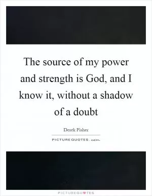 The source of my power and strength is God, and I know it, without a shadow of a doubt Picture Quote #1