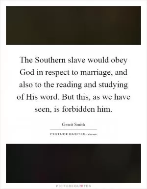 The Southern slave would obey God in respect to marriage, and also to the reading and studying of His word. But this, as we have seen, is forbidden him Picture Quote #1