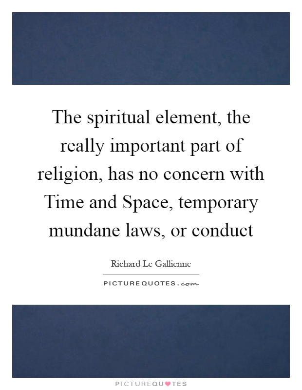 The spiritual element, the really important part of religion, has no concern with Time and Space, temporary mundane laws, or conduct Picture Quote #1