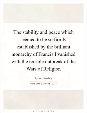 The stability and peace which seemed to be so firmly established by the brilliant monarchy of Francis I vanished with the terrible outbreak of the Wars of Religion Picture Quote #1