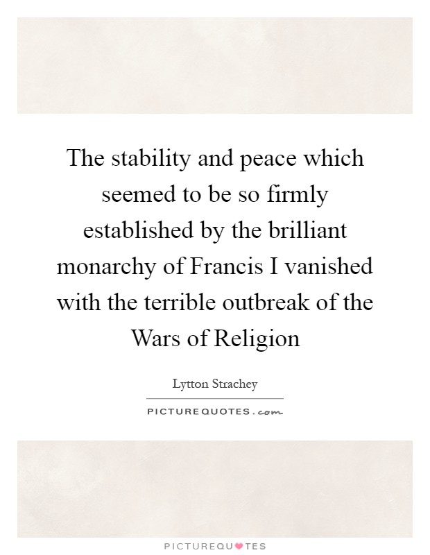 The stability and peace which seemed to be so firmly established by the brilliant monarchy of Francis I vanished with the terrible outbreak of the Wars of Religion Picture Quote #1
