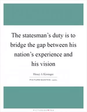 The statesman’s duty is to bridge the gap between his nation’s experience and his vision Picture Quote #1