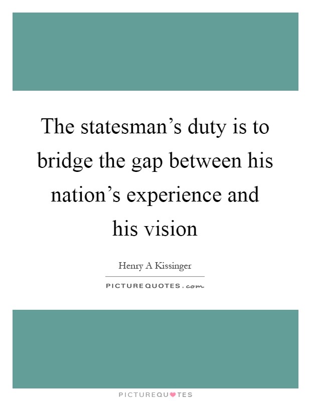The statesman's duty is to bridge the gap between his nation's experience and his vision Picture Quote #1