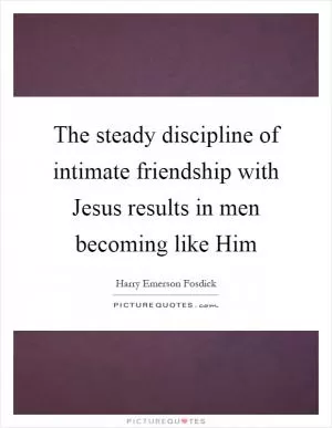 The steady discipline of intimate friendship with Jesus results in men becoming like Him Picture Quote #1
