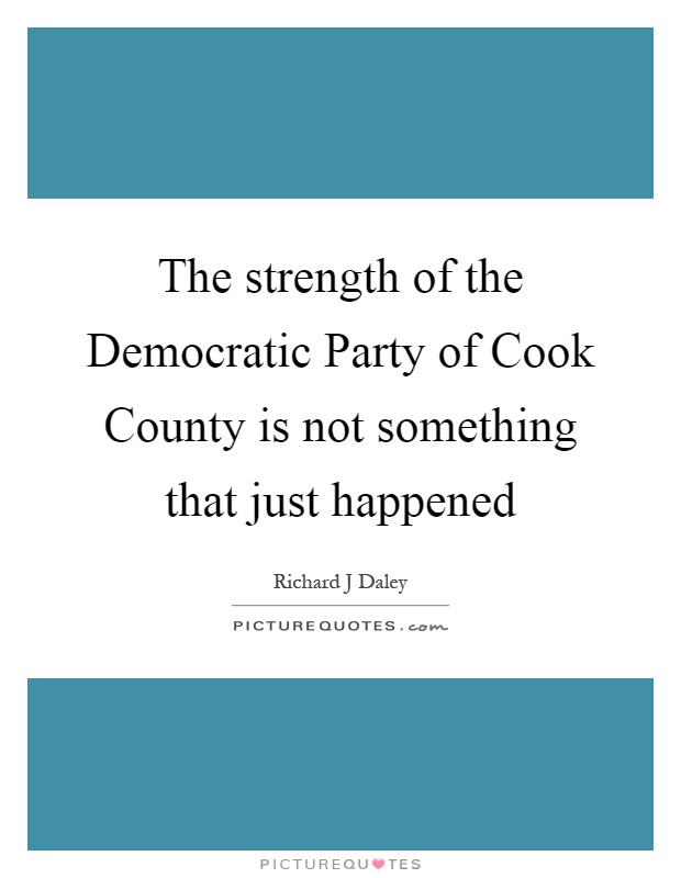 The strength of the Democratic Party of Cook County is not something that just happened Picture Quote #1