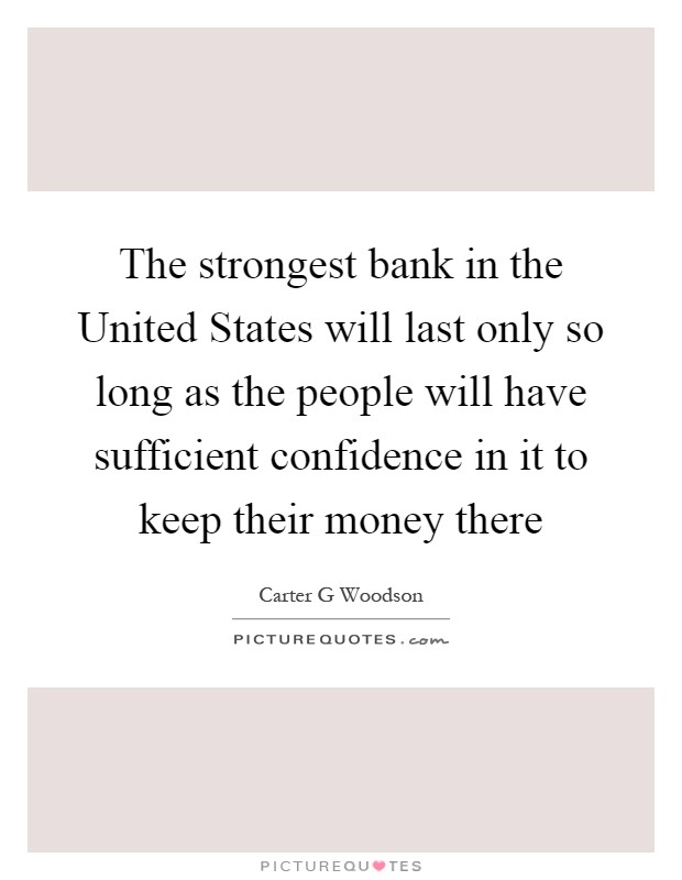 The strongest bank in the United States will last only so long as the people will have sufficient confidence in it to keep their money there Picture Quote #1