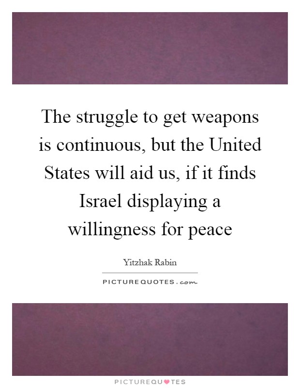 The struggle to get weapons is continuous, but the United States will aid us, if it finds Israel displaying a willingness for peace Picture Quote #1