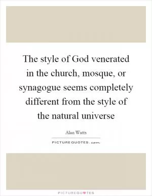 The style of God venerated in the church, mosque, or synagogue seems completely different from the style of the natural universe Picture Quote #1