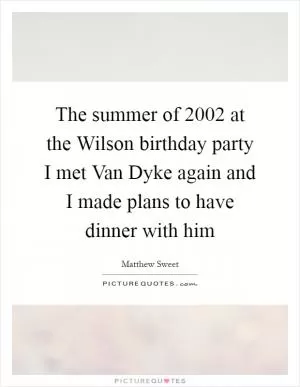 The summer of 2002 at the Wilson birthday party I met Van Dyke again and I made plans to have dinner with him Picture Quote #1
