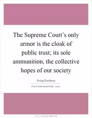 The Supreme Court’s only armor is the cloak of public trust; its sole ammunition, the collective hopes of our society Picture Quote #1