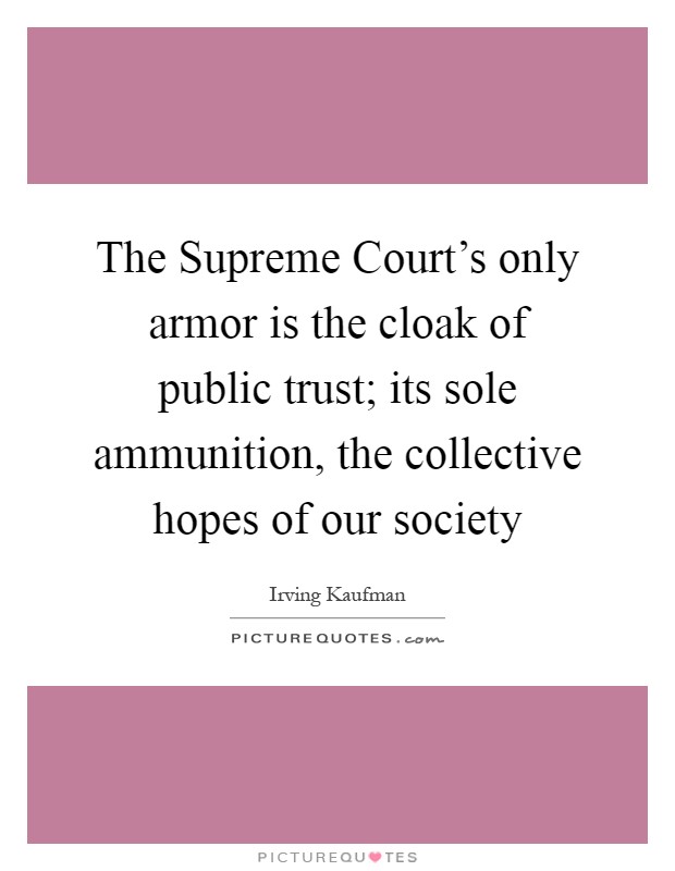 The Supreme Court's only armor is the cloak of public trust; its sole ammunition, the collective hopes of our society Picture Quote #1