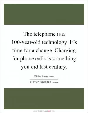 The telephone is a 100-year-old technology. It’s time for a change. Charging for phone calls is something you did last century Picture Quote #1