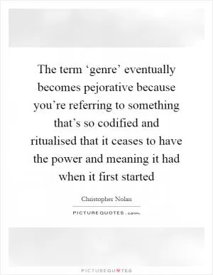 The term ‘genre’ eventually becomes pejorative because you’re referring to something that’s so codified and ritualised that it ceases to have the power and meaning it had when it first started Picture Quote #1