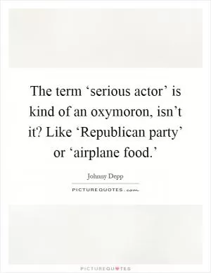 The term ‘serious actor’ is kind of an oxymoron, isn’t it? Like ‘Republican party’ or ‘airplane food.’ Picture Quote #1