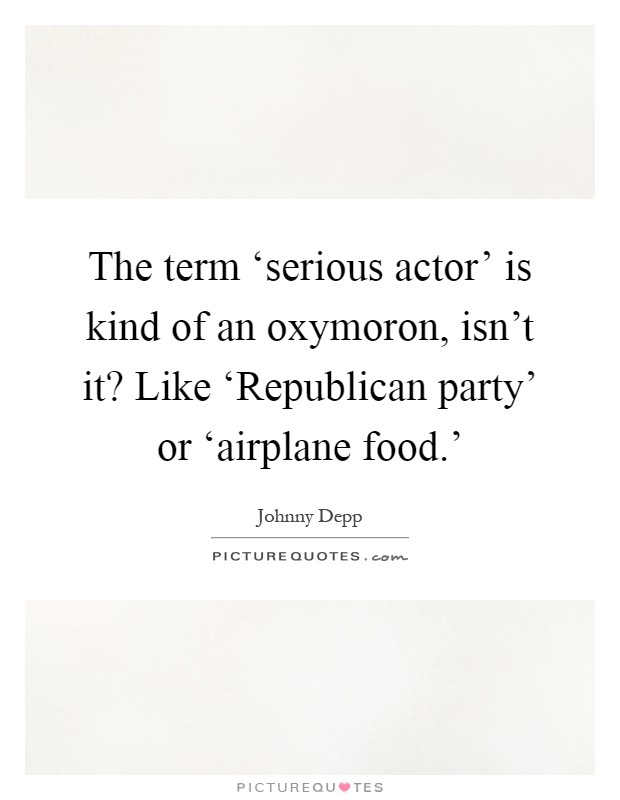 The term ‘serious actor' is kind of an oxymoron, isn't it? Like ‘Republican party' or ‘airplane food.' Picture Quote #1