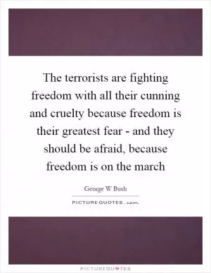 The terrorists are fighting freedom with all their cunning and cruelty because freedom is their greatest fear - and they should be afraid, because freedom is on the march Picture Quote #1
