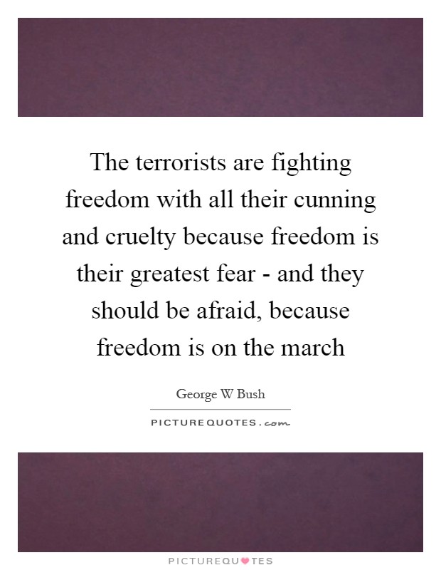The terrorists are fighting freedom with all their cunning and cruelty because freedom is their greatest fear - and they should be afraid, because freedom is on the march Picture Quote #1