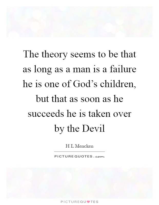 The theory seems to be that as long as a man is a failure he is one of God's children, but that as soon as he succeeds he is taken over by the Devil Picture Quote #1