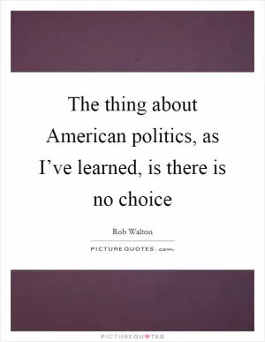 The thing about American politics, as I’ve learned, is there is no choice Picture Quote #1