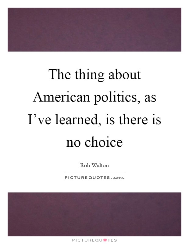 The thing about American politics, as I've learned, is there is no choice Picture Quote #1