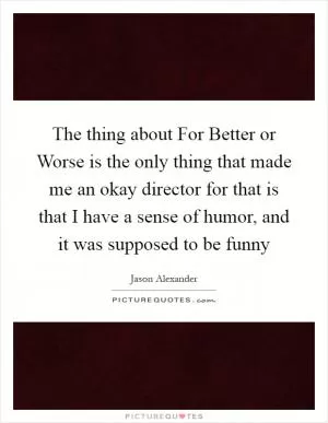 The thing about For Better or Worse is the only thing that made me an okay director for that is that I have a sense of humor, and it was supposed to be funny Picture Quote #1