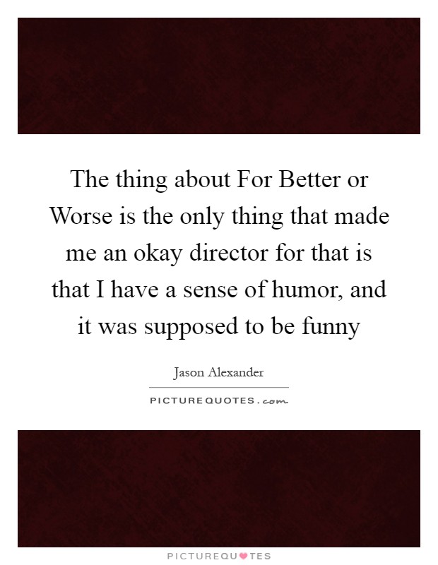 The thing about For Better or Worse is the only thing that made me an okay director for that is that I have a sense of humor, and it was supposed to be funny Picture Quote #1