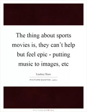 The thing about sports movies is, they can’t help but feel epic - putting music to images, etc Picture Quote #1
