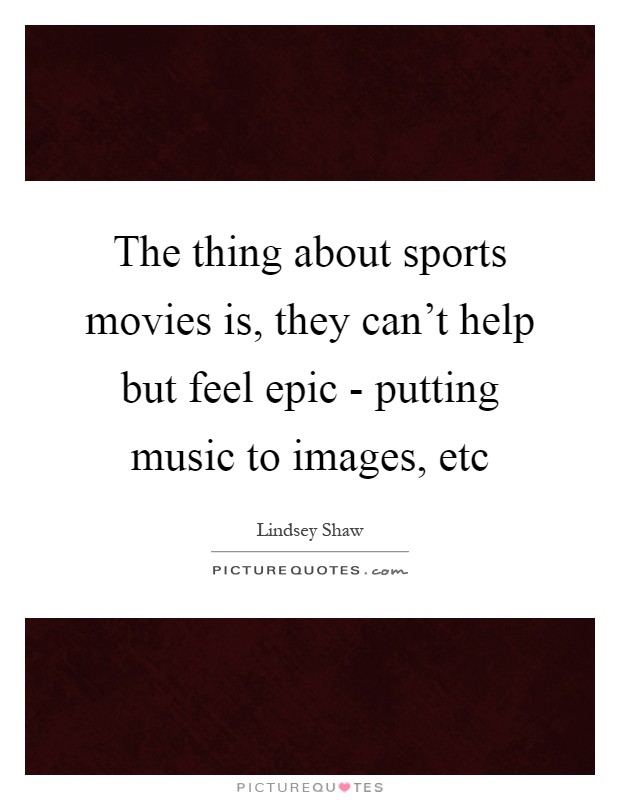 The thing about sports movies is, they can't help but feel epic - putting music to images, etc Picture Quote #1