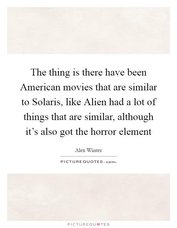 The thing is there have been American movies that are similar to Solaris, like Alien had a lot of things that are similar, although it's also got the horror element Picture Quote #1