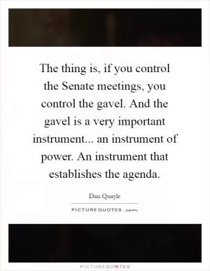 The thing is, if you control the Senate meetings, you control the gavel. And the gavel is a very important instrument... an instrument of power. An instrument that establishes the agenda Picture Quote #1