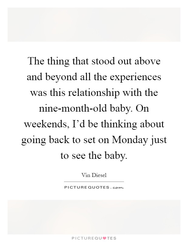 The thing that stood out above and beyond all the experiences was this relationship with the nine-month-old baby. On weekends, I'd be thinking about going back to set on Monday just to see the baby Picture Quote #1