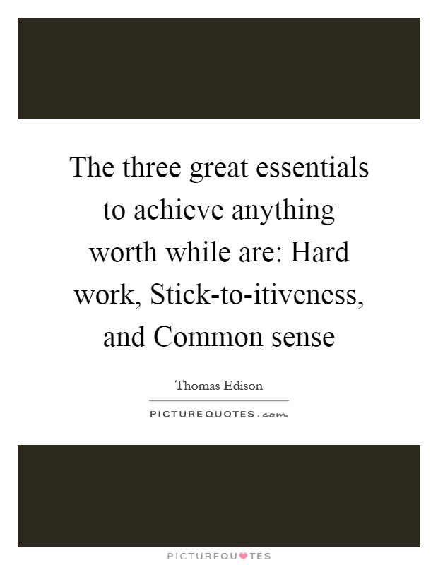 The three great essentials to achieve anything worth while are: Hard work, Stick-to-itiveness, and Common sense Picture Quote #1