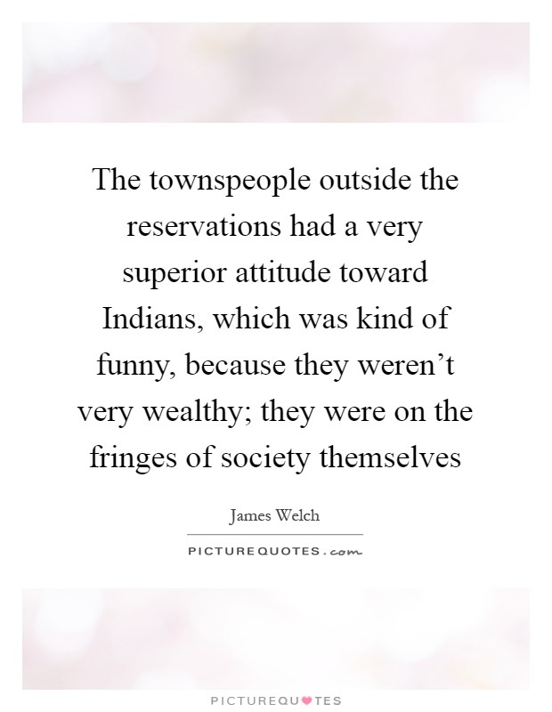 The townspeople outside the reservations had a very superior attitude toward Indians, which was kind of funny, because they weren't very wealthy; they were on the fringes of society themselves Picture Quote #1