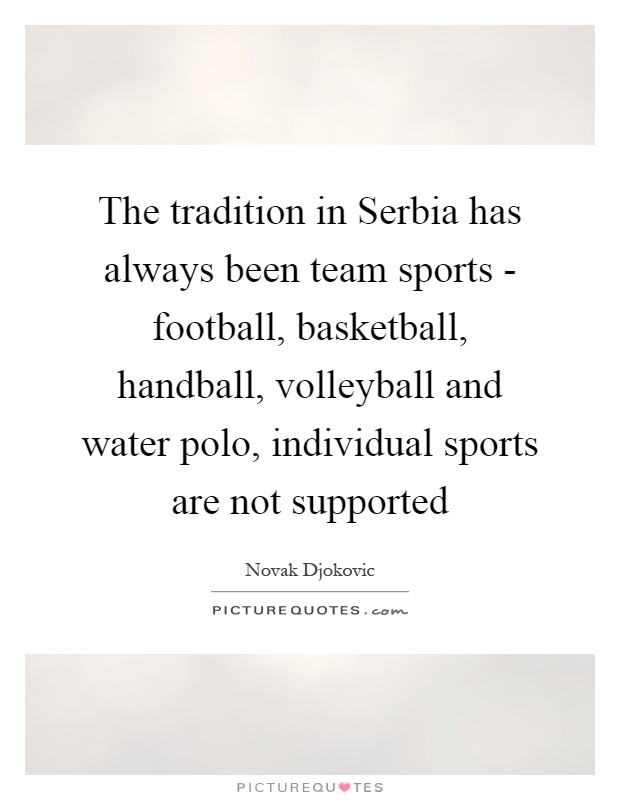 The tradition in Serbia has always been team sports - football, basketball, handball, volleyball and water polo, individual sports are not supported Picture Quote #1