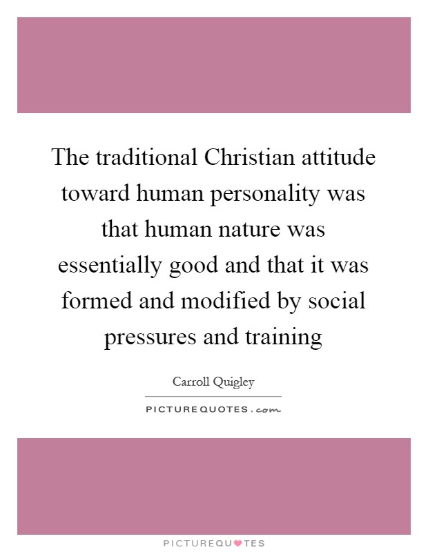 The traditional Christian attitude toward human personality was that human nature was essentially good and that it was formed and modified by social pressures and training Picture Quote #1